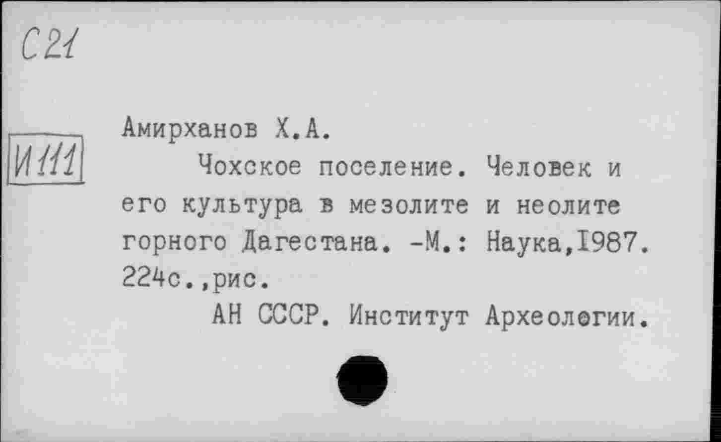 ﻿Амирханов Х.А.
Чохское поселение. Человек и его культура в мезолите и неолите горного Дагестана. -М.: Наука,1987. 224с.,рис.
АН СССР. Институт Археологии.